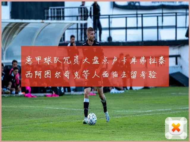 意甲球队冗员大盘点卢卡库弗拉泰西阿图尔奇克等人面临去留考验