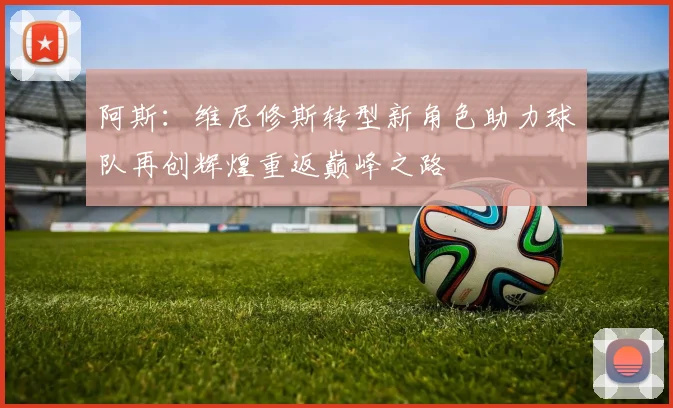 阿斯：维尼修斯转型新角色助力球队再创辉煌重返巅峰之路