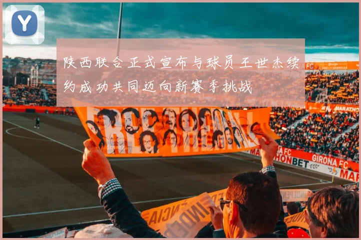 陕西联合正式宣布与球员王世杰续约成功共同迈向新赛季挑战