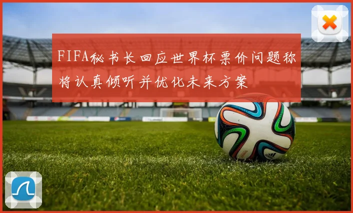 FIFA秘书长回应世界杯票价问题称将认真倾听并优化未来方案