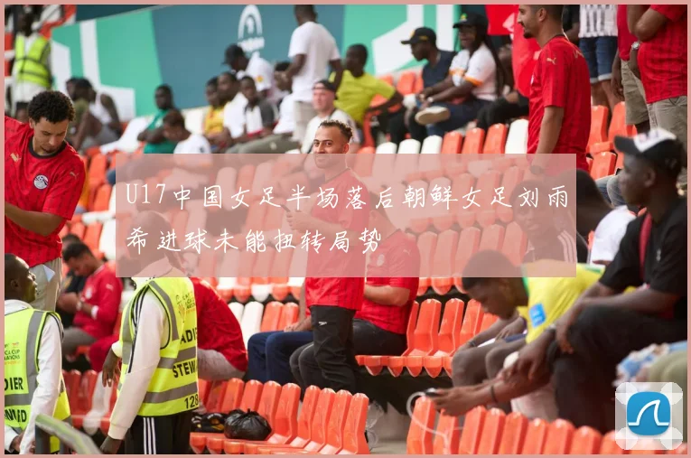 U17中国女足半场落后朝鲜女足刘雨希进球未能扭转局势