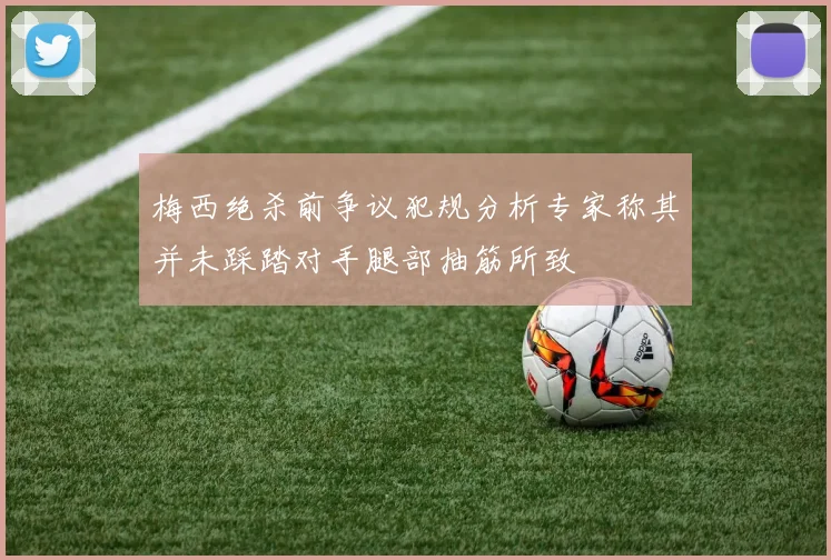 梅西绝杀前争议犯规分析专家称其并未踩踏对手腿部抽筋所致