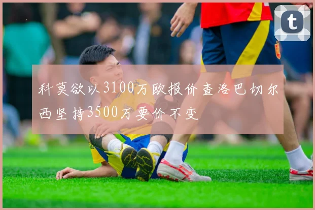 科莫欲以3100万欧报价查洛巴切尔西坚持3500万要价不变