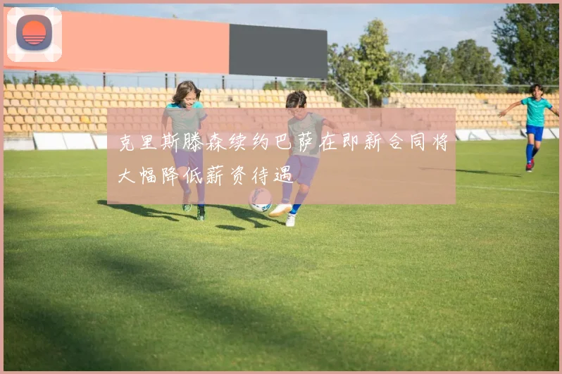 克里斯滕森续约巴萨在即新合同将大幅降低薪资待遇