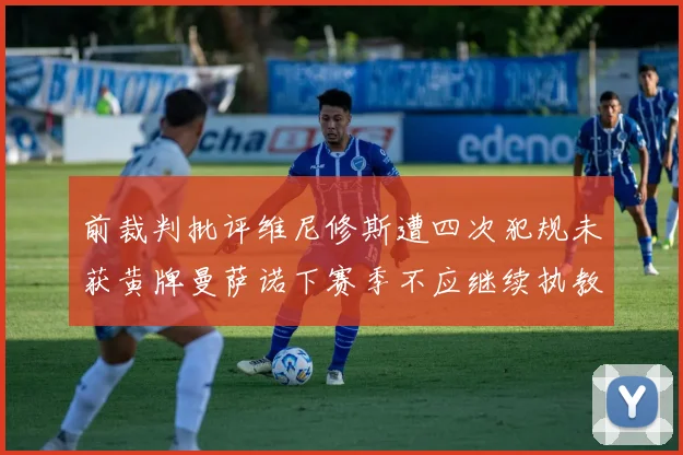 前裁判批评维尼修斯遭四次犯规未获黄牌曼萨诺下赛季不应继续执教西甲