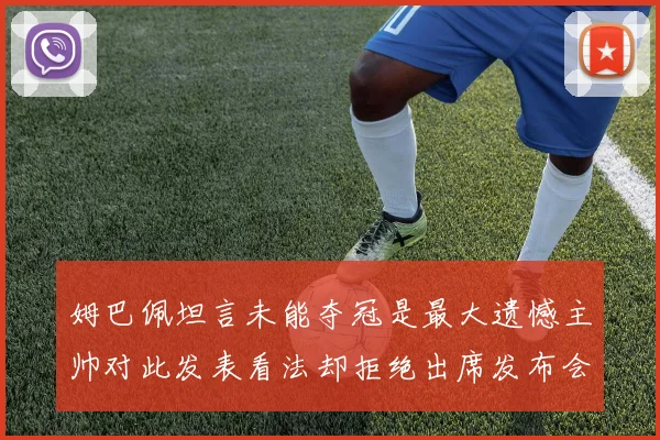 姆巴佩坦言未能夺冠是最大遗憾主帅对此发表看法却拒绝出席发布会