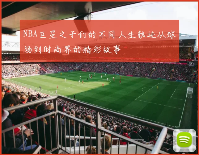 NBA巨星之子们的不同人生轨迹从球场到时尚界的精彩故事