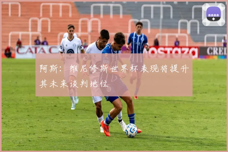 阿斯：维尼修斯世界杯表现将提升其未来谈判地位