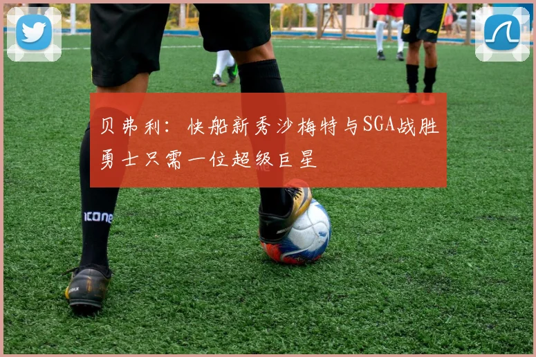 贝弗利：快船新秀沙梅特与SGA战胜勇士只需一位超级巨星