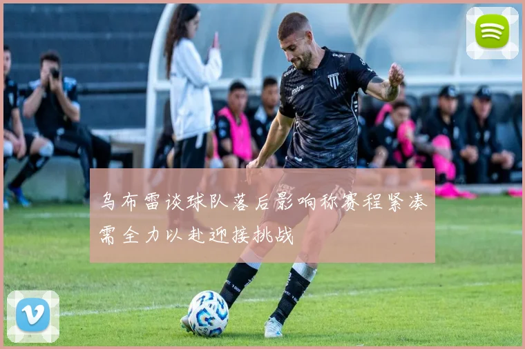 乌布雷谈球队落后影响称赛程紧凑需全力以赴迎接挑战