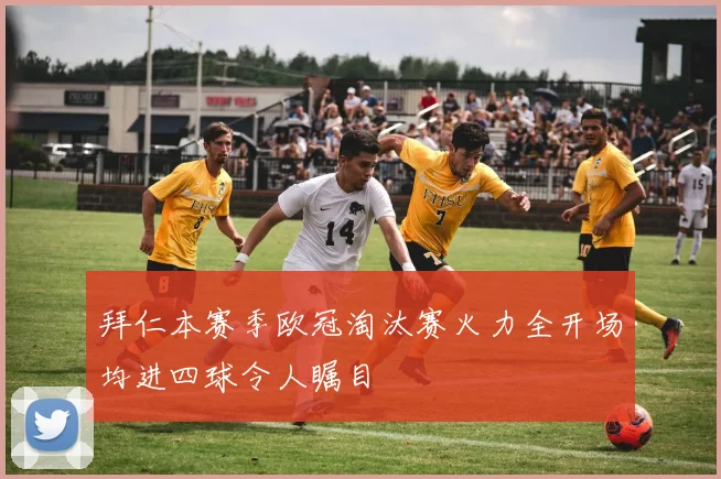 拜仁本赛季欧冠淘汰赛火力全开场均进四球令人瞩目