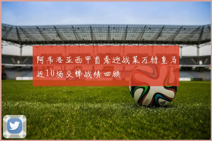 阿韦洛亚西甲首秀迎战莱万特皇马近10场交锋战绩回顾