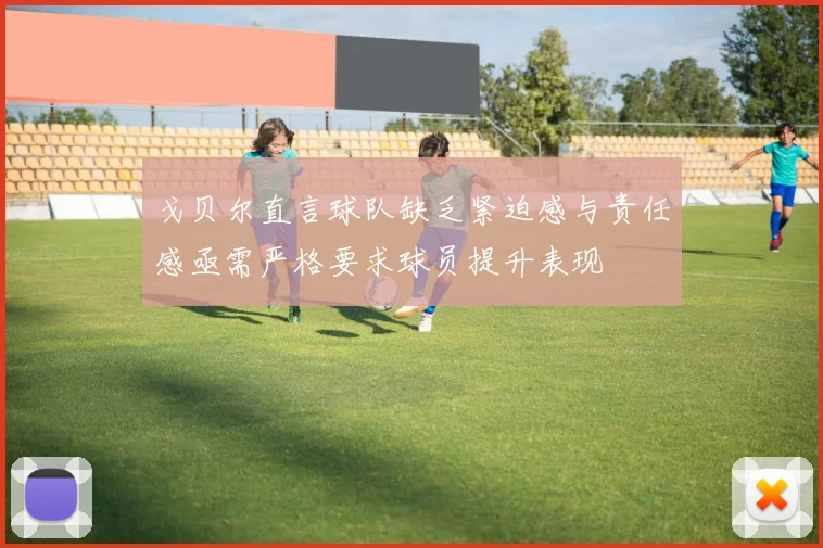 戈贝尔直言球队缺乏紧迫感与责任感亟需严格要求球员提升表现