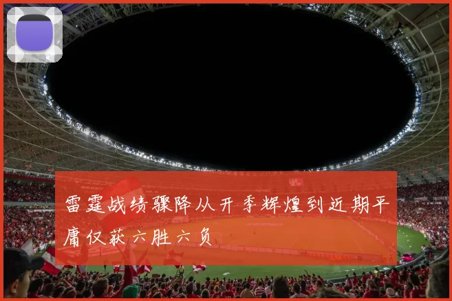 雷霆战绩骤降从开季辉煌到近期平庸仅获六胜六负