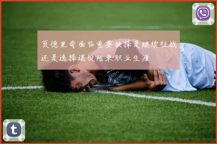 莫德里奇面临重要抉择是继续征战还是选择退役结束职业生涯