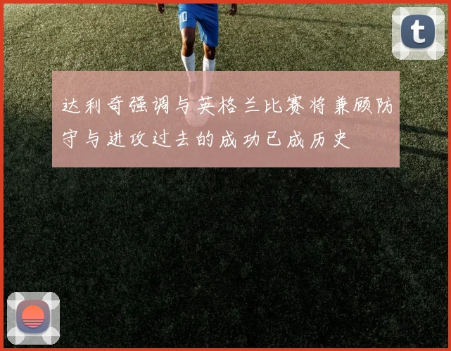 达利奇强调与英格兰比赛将兼顾防守与进攻过去的成功已成历史