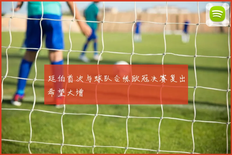 廷伯首次与球队合练欧冠决赛复出希望大增