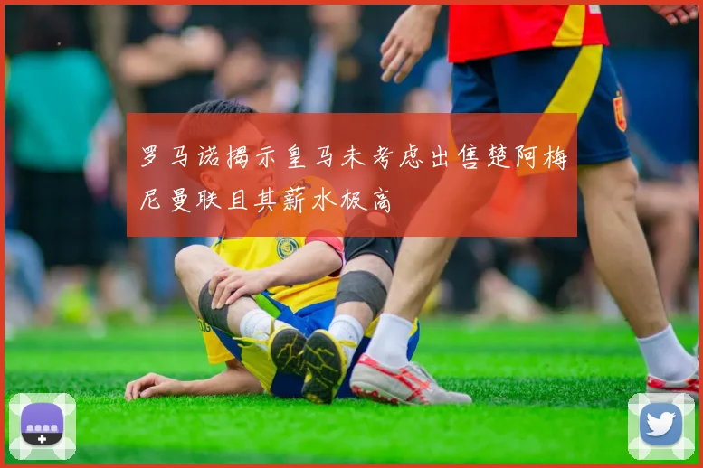 罗马诺揭示皇马未考虑出售楚阿梅尼曼联且其薪水极高