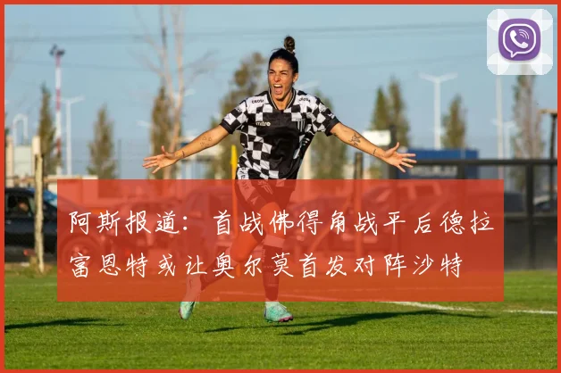阿斯报道：首战佛得角战平后德拉富恩特或让奥尔莫首发对阵沙特