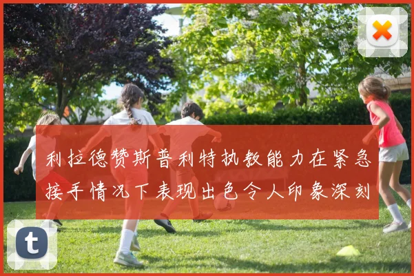 利拉德赞斯普利特执教能力在紧急接手情况下表现出色令人印象深刻