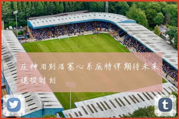 庄神泪别活塞心系底特律期待未来退役时刻
