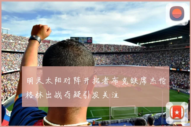 明天太阳对阵开拓者布克缺席杰伦格林出战存疑引发关注