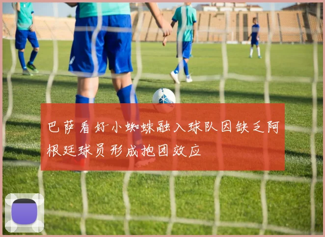 巴萨看好小蜘蛛融入球队因缺乏阿根廷球员形成抱团效应