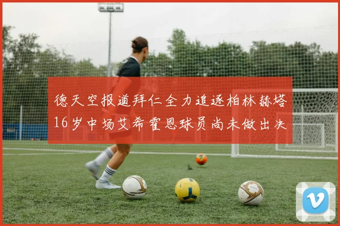 德天空报道拜仁全力追逐柏林赫塔16岁中场艾希霍恩球员尚未做出决定