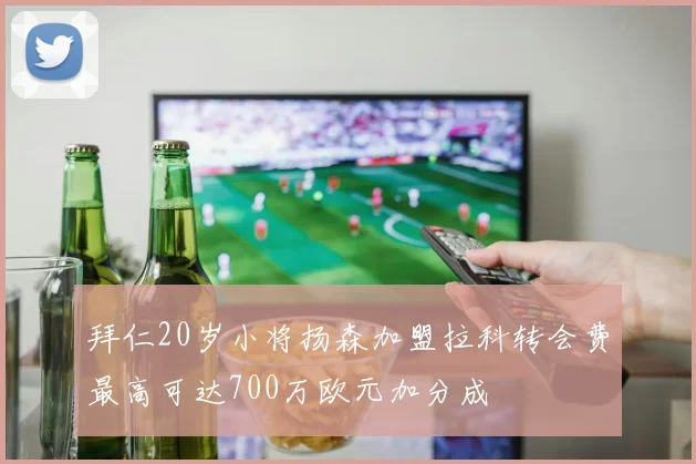 拜仁20岁小将扬森加盟拉科转会费最高可达700万欧元加分成