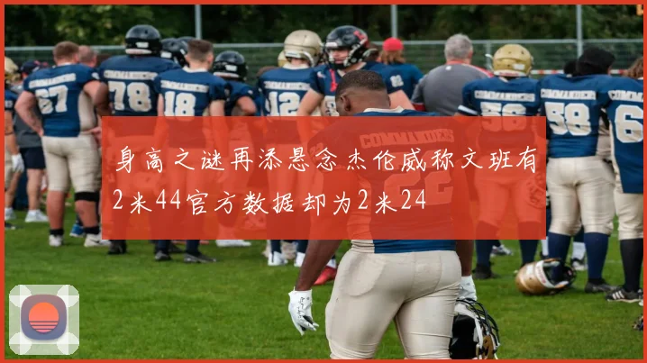 身高之谜再添悬念杰伦威称文班有2米44官方数据却为2米24