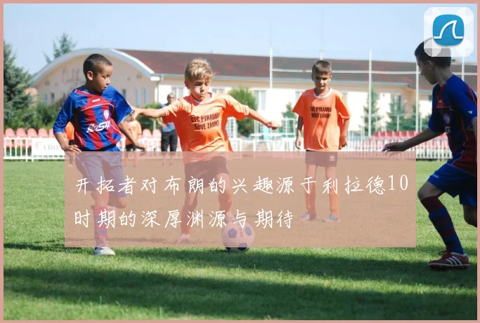 开拓者对布朗的兴趣源于利拉德10时期的深厚渊源与期待