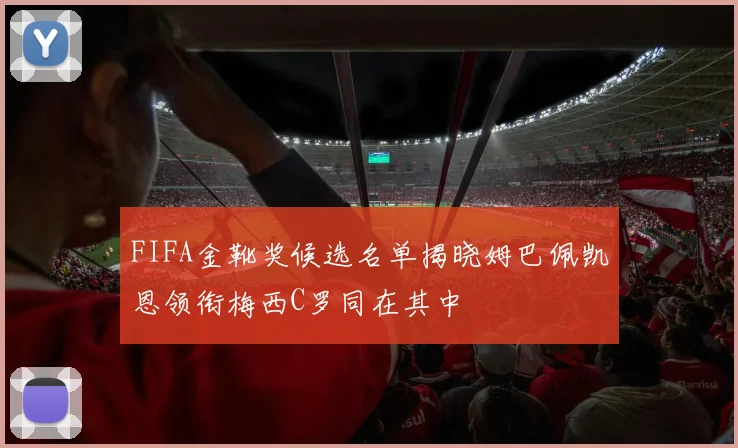 FIFA金靴奖候选名单揭晓姆巴佩凯恩领衔梅西C罗同在其中