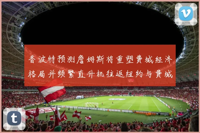 香波特预测詹姆斯将重塑费城经济格局并频繁直升机往返纽约与费城