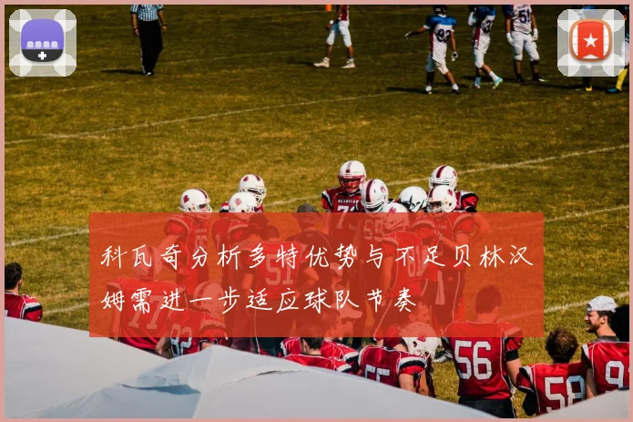科瓦奇分析多特优势与不足贝林汉姆需进一步适应球队节奏