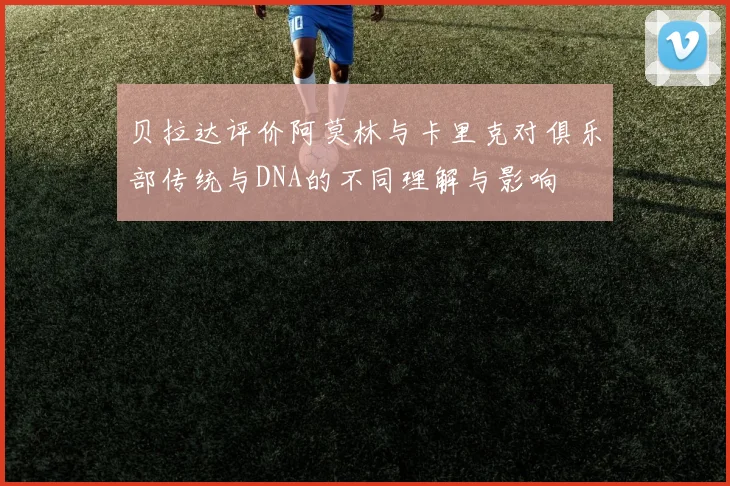 贝拉达评价阿莫林与卡里克对俱乐部传统与DNA的不同理解与影响