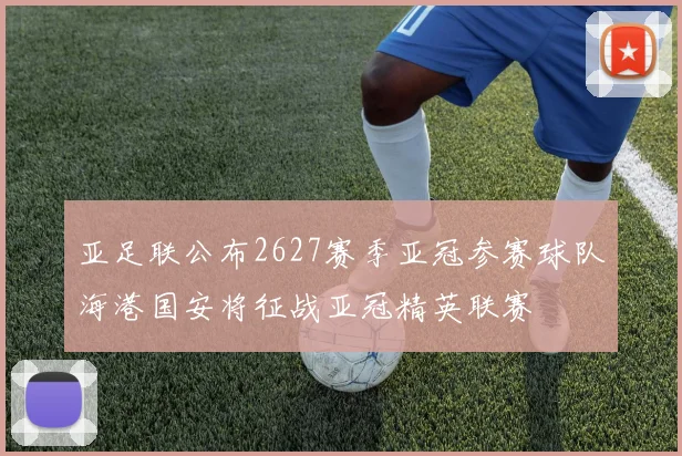 亚足联公布2627赛季亚冠参赛球队海港国安将征战亚冠精英联赛