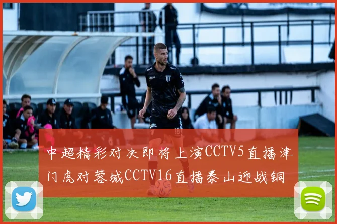 中超精彩对决即将上演CCTV5直播津门虎对蓉城CCTV16直播泰山迎战铜梁龙