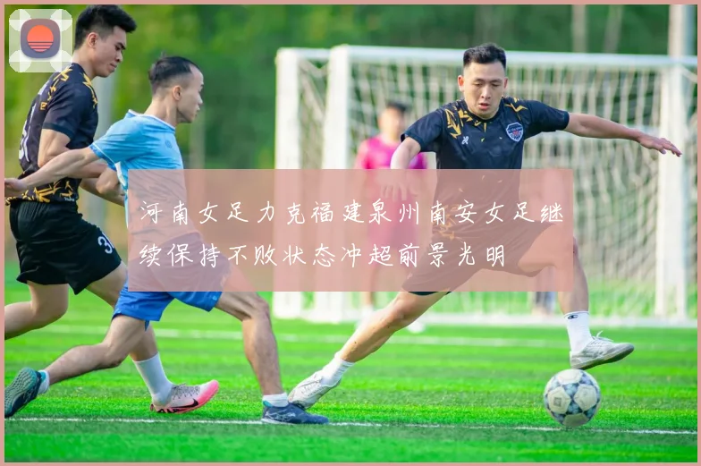 河南女足力克福建泉州南安女足继续保持不败状态冲超前景光明