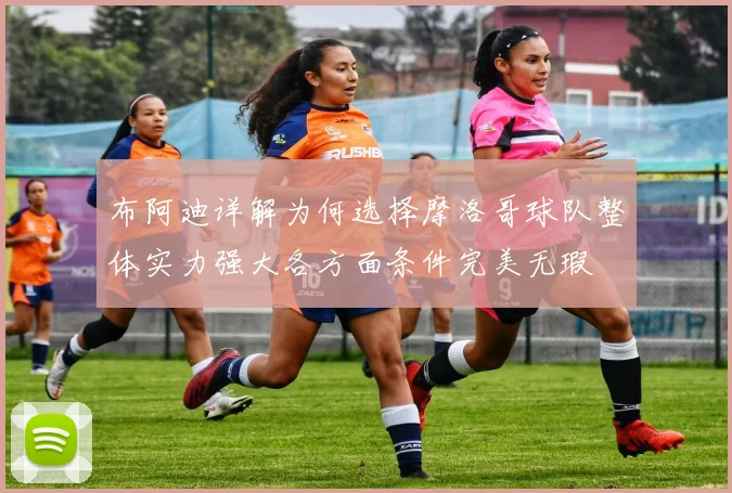 布阿迪详解为何选择摩洛哥球队整体实力强大各方面条件完美无瑕